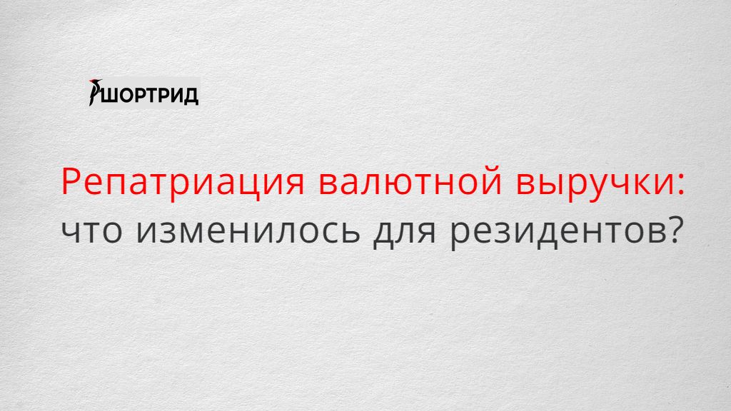 Репатриация валютной выручки и валютных займов как изменились обязанности резидентов  Шортрид