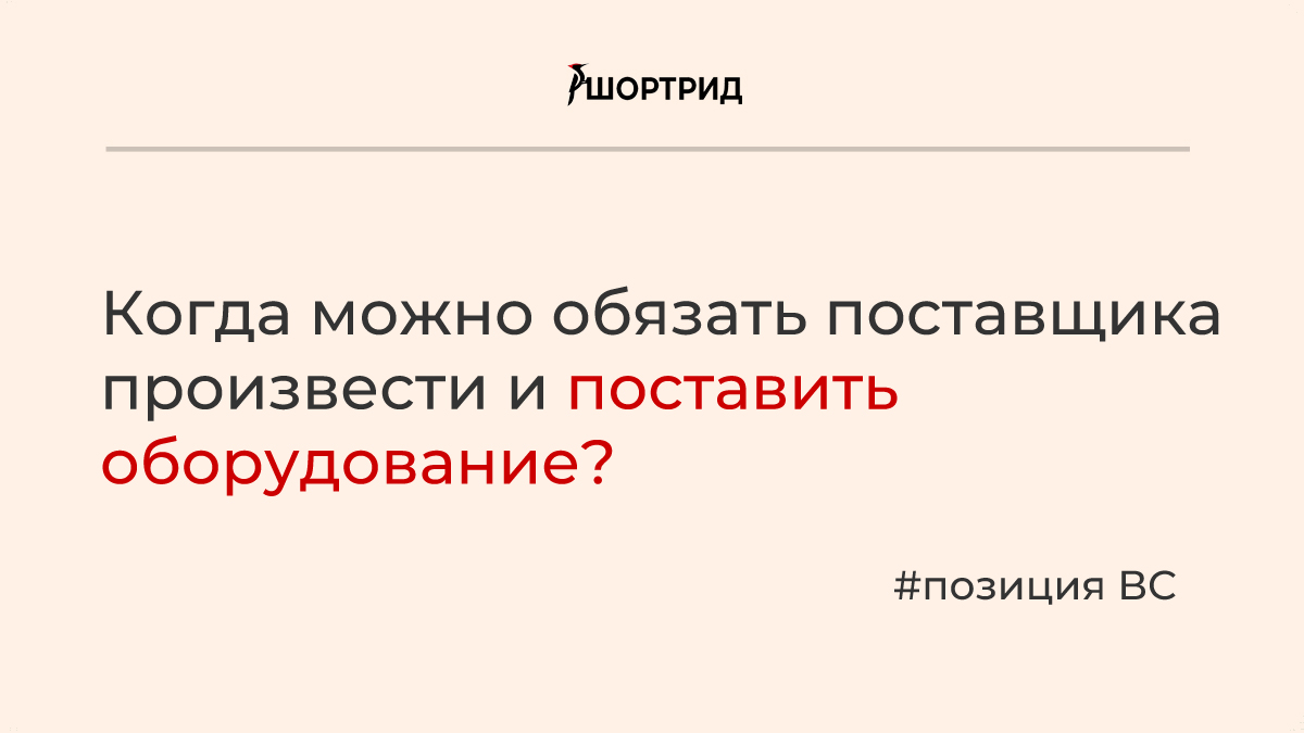 Верховный суд пояснил, когда можно обязать поставщика произвести и  поставить оборудование - Шортрид