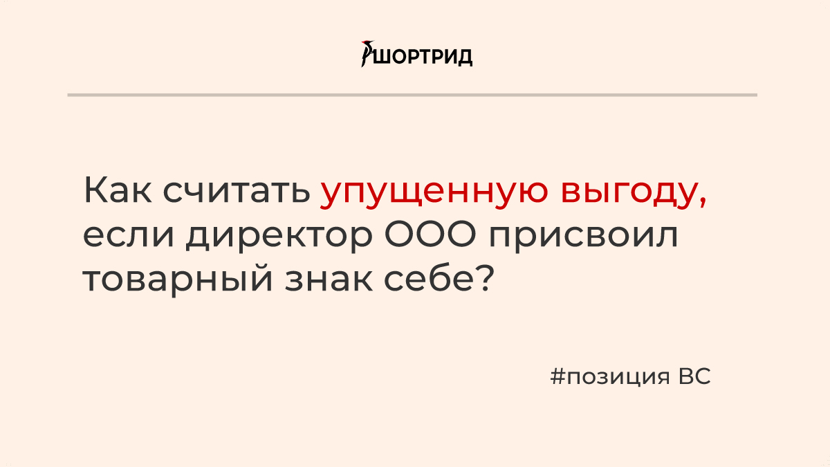 Как считать упущенную выгоду, если директор ООО присвоил товарный знак  себе: позиция ВС - Шортрид