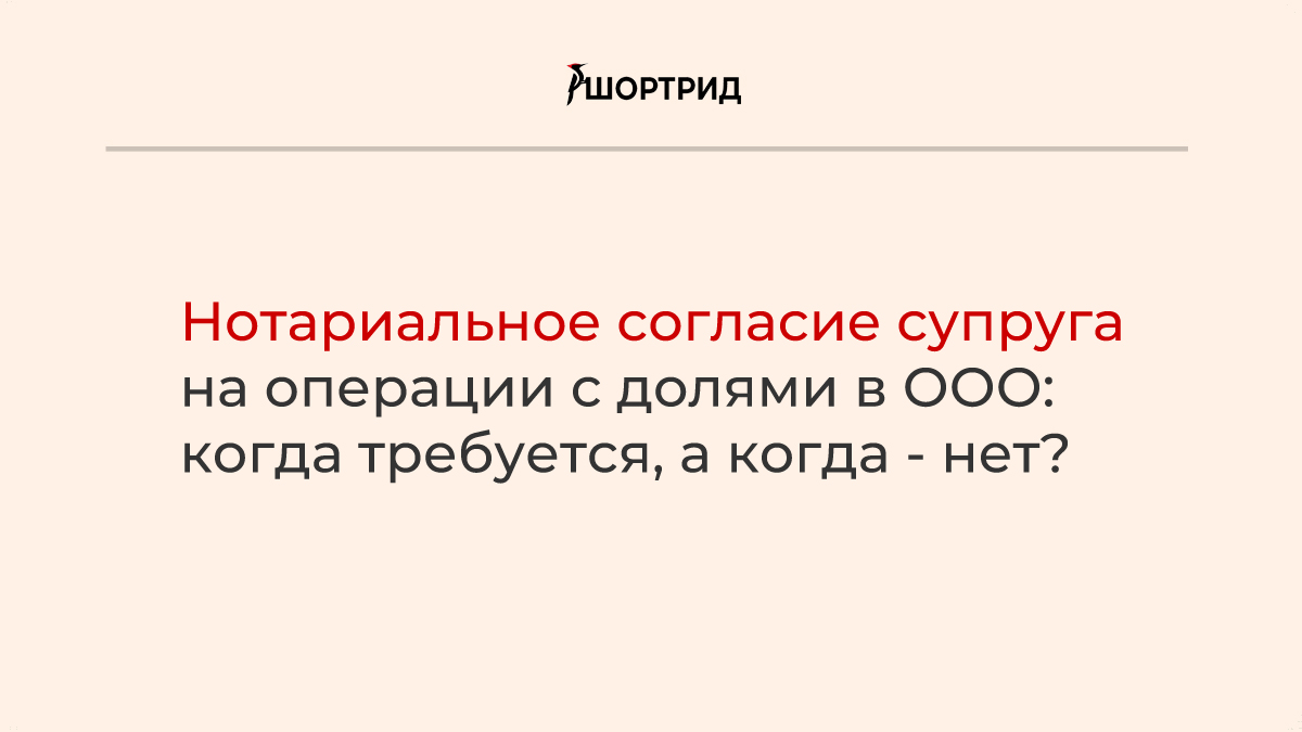 Нотариальное согласие супруга на операции с долями в ООО: когда требуется,  а когда - нет? - Шортрид