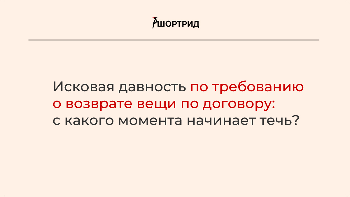 Исковая давность по требованию о возврате вещи по договору: с какого  момента начинает течь? - Шортрид